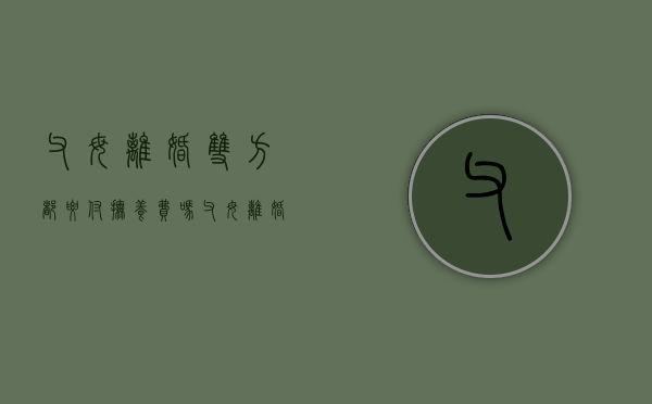 父母离婚双方都要付抚养费吗（父母离婚需不需要孩子同意）
