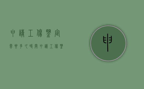 申请工伤鉴定需要多久时间（申请工伤鉴定需多少时间有结果呢怎么填写）
