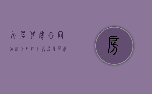 房屋买卖合同违约金如何计算（房屋买卖合同违约金赔偿标准）