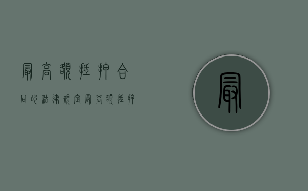 最高额抵押合同的法律规定（最高额抵押合同的概念）