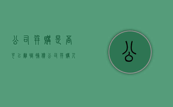 公司并购是否可以离职补偿（公司并购人员是否要赔偿）