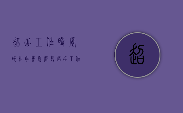 超出工作时间的加班费怎么算（超出工作时间的加班费算工资吗）