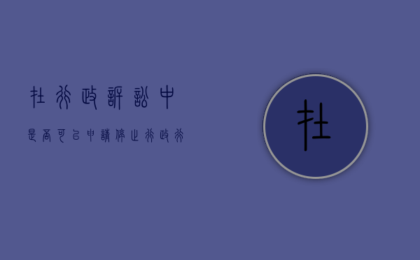 在行政诉讼中是否可以申请停止行政行为（行政诉讼可以停止执行的情形）