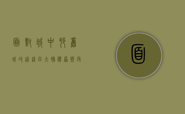面对城中村、旧城改造，这四大补偿原则守护您的拆迁款（城中村旧村改造是怎样）