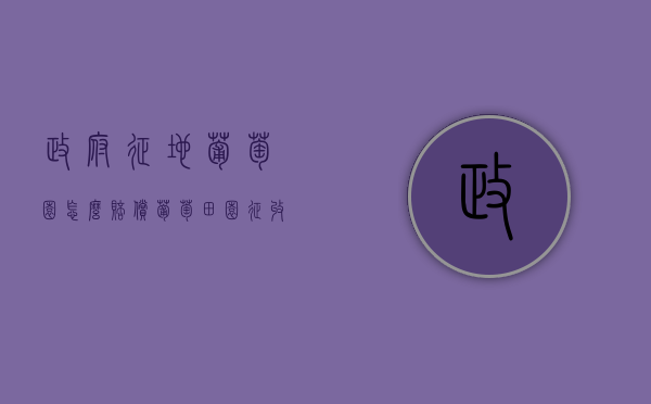政府征地葡萄园怎么赔偿（葡萄田园征收补偿标准）