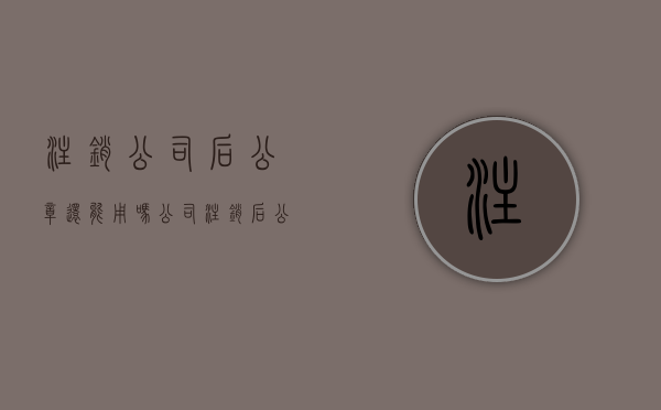 注销公司后公章还能用吗（公司注销后公章还有用吗）