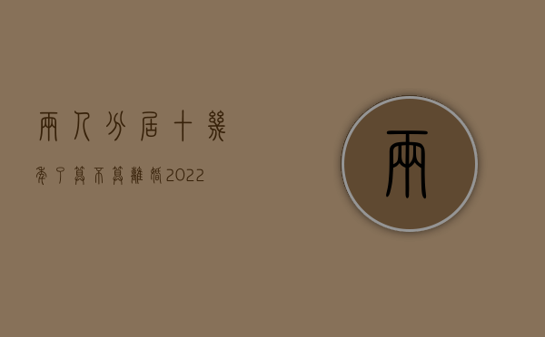 两人分居十几年了算不算离婚（2022我国规定分居多久能起诉离婚）