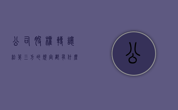 公司股权转让给第三方的规定都有什么要求（有限公司股权转让给第三方）