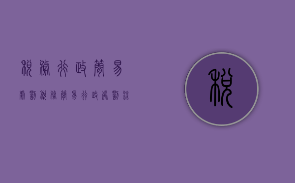 税务行政简易处罚（税务简易行政处罚流程）