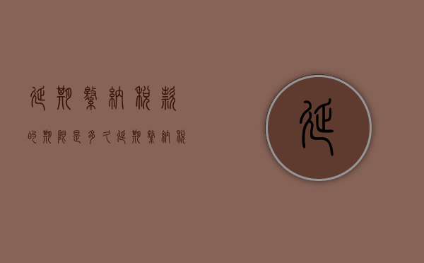 延期缴纳税款的期限是多久（延期缴纳税款的条件和程序）