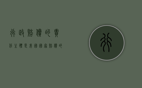 行政赔偿的责任主体是（我国国家赔偿的责任主体包括）