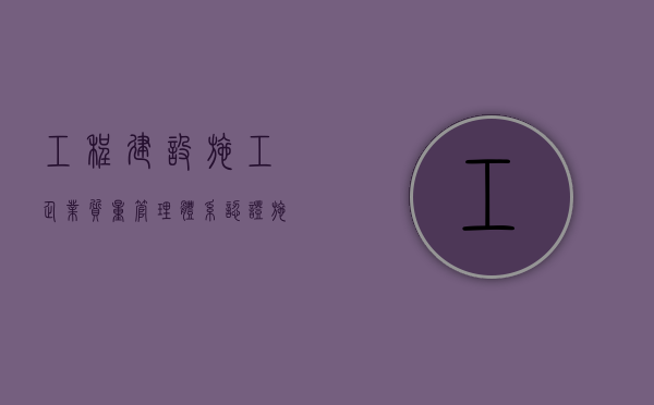 工程建设施工企业质量管理体系认证（施工组织设计质量管理体系）