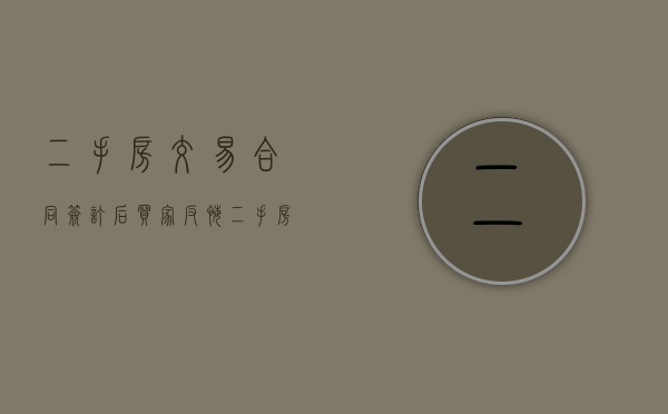 二手房交易合同签订后买家反悔(二手房签完合同卖家后悔了怎么办) 二手房交易合同签订后买家反悔(二手房签完合同卖家后悔了怎么办)