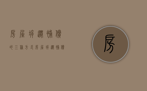 房屋拆迁补偿的三种方式（房屋拆迁补偿的两种方式）