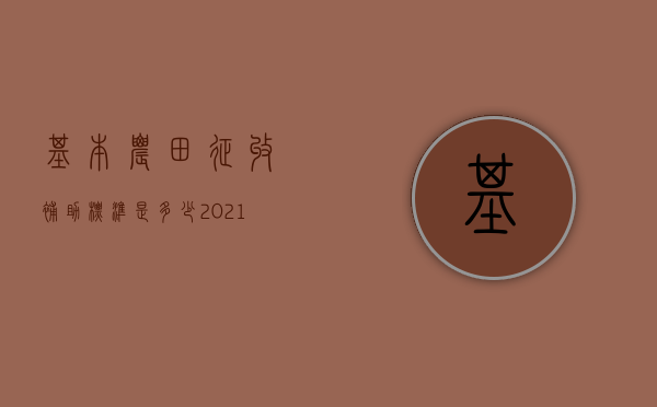 基本农田征收补助标准是多少？（2021年基本农田征地补偿标准）