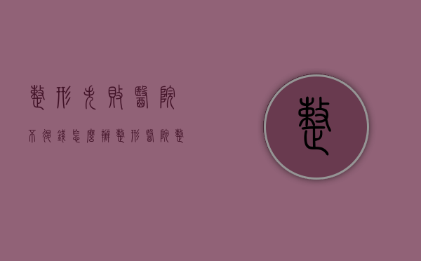 整形失败医院不退钱怎么办？（整形医院整形失败可以要求退款吗怎么退）