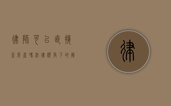 律师可以直接查房产吗？法律视角下的解读与限制