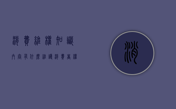 消费维权知识内容有什么（维护消费者权益平台有哪些）