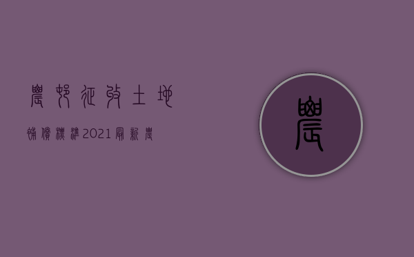 农村征收土地补偿标准2021最新（农村征收土地补偿标准2021文件）