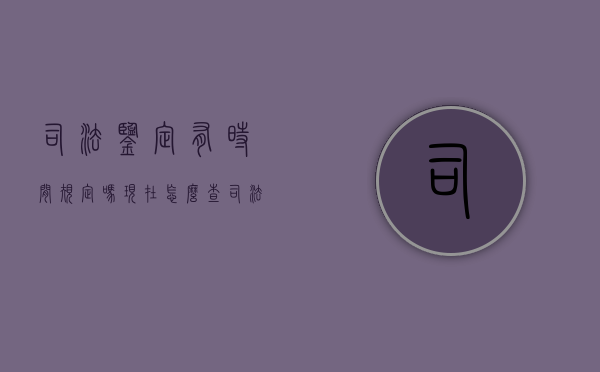 司法鉴定有时间规定吗现在怎么查（司法鉴定时间的法律规定）