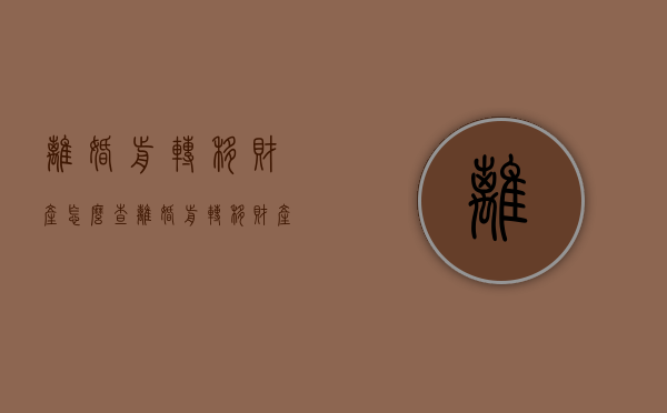 离婚前转移财产怎么查（离婚前转移财产怎么查询）