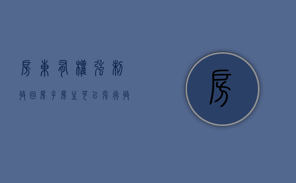房东有权强制收回房子（房主可以强行收回房屋吗）