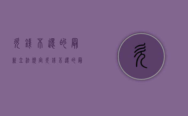 欠钱不还的最新立法规定（欠钱不还的最新立法法规）