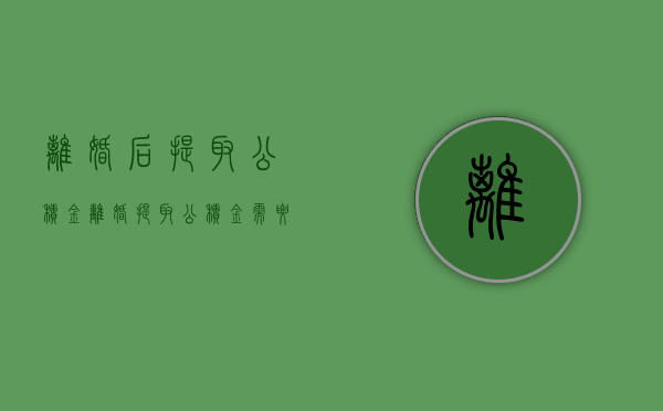 离婚后提取公积金（离婚提取公积金需要带什么材料）