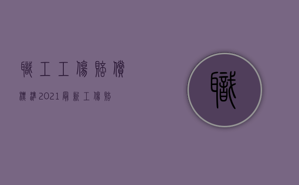 职工工伤赔偿标准2021最新工伤赔偿标准（2022员工工伤我怎么赔偿）