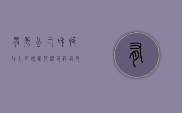 有限公司和股份公司转让股权区别（有限责任公司和股份有限公司转让股份）