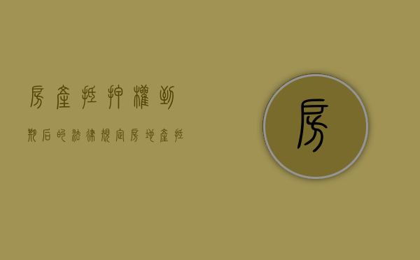 房产抵押权到期后的法律规定（房地产抵押新政）