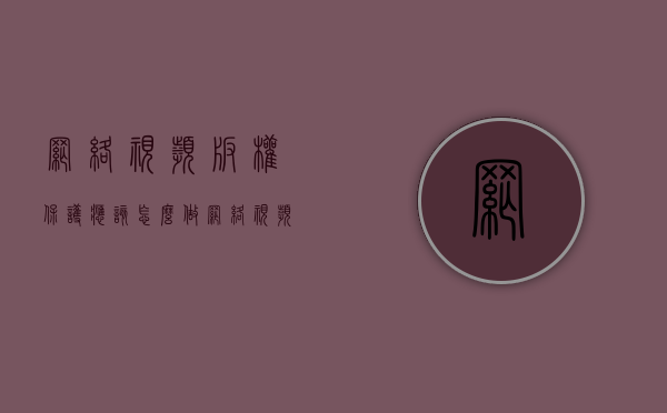 网络视频版权保护应该怎么做（网络视频版权的保护）