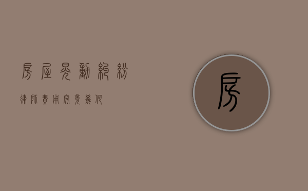 房屋晃动纠纷，律师费用究竟几何？