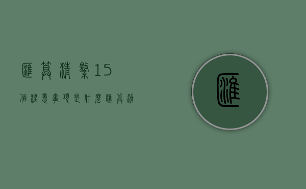 汇算清缴15个注意事项是什么（汇算清缴通俗）