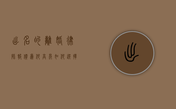 出名的离婚律师报价，为何高昂？如何选择？