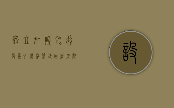 设立外资银行营业性机构筹建完成期限（外资银行业务范围）
