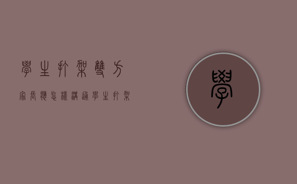学生打架双方家长应怎样沟通（学生打架斗殴怎么处理,作为家长该怎么做）