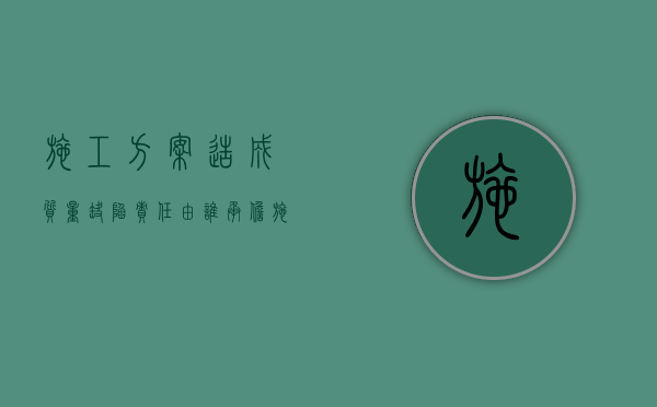 施工方案造成质量缺陷责任由谁承担（施工质量缺陷处理方法）
