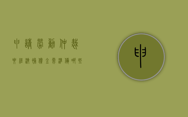 申请劳动仲裁要经济补偿金需准备哪些材料（劳动仲裁中的经济补偿是什么意思）