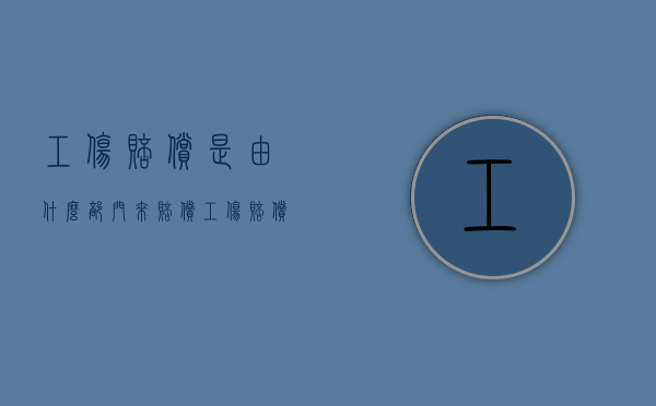 工伤赔偿是由什么部门来赔偿（工伤赔偿是哪个单位进行确认工资标准的）