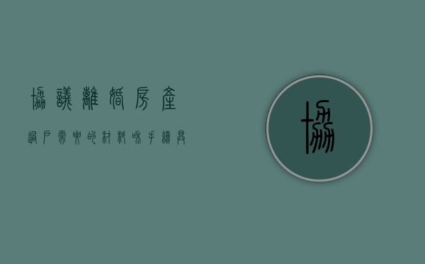 协议离婚房产过户需要的材料和手续具体有哪些（协议离婚房产过户范本）