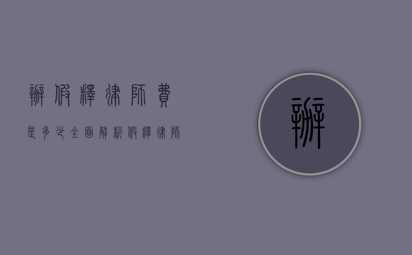 办假释律师费是多少？全面解析假释律师费用构成