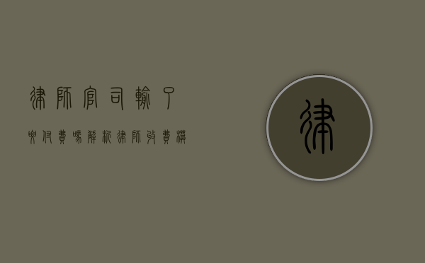 律师官司输了要付费吗？解析律师收费模式与风险分担
