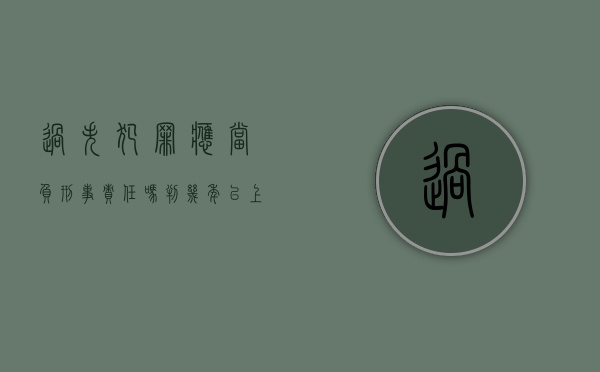 过失犯罪应当负刑事责任吗判几年以上（过失犯罪应当承担刑事责任吗）