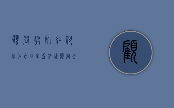 顾问律师如何进行合同审查（法律顾问合同审查）