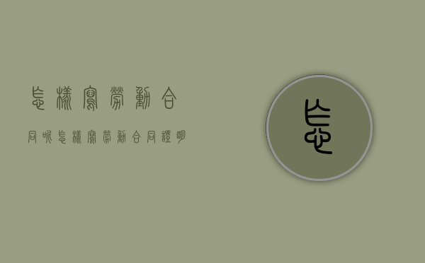 怎样写劳动合同呢（怎样写劳动合同证明）