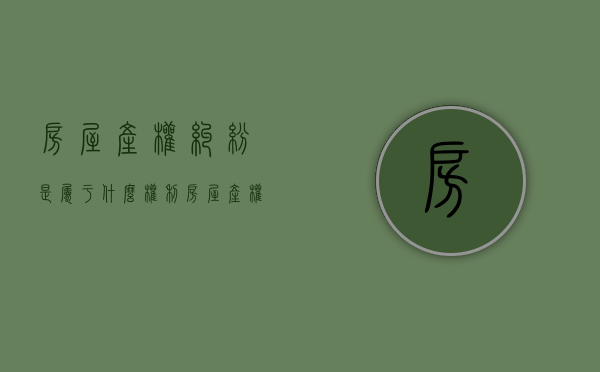 房屋产权纠纷是属于什么权利（房屋产权纠纷案例大全）