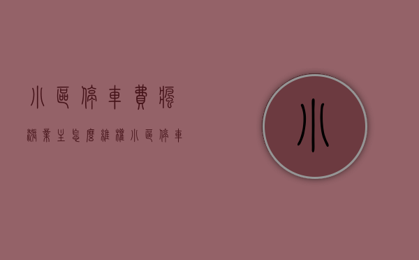 小区停车费疯涨,业主怎么维权（小区停车费定价过高）