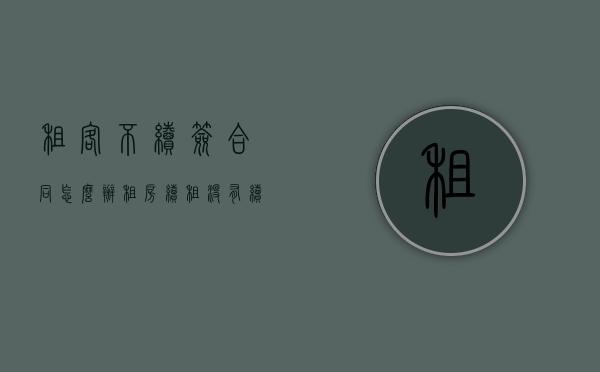 租客不续签合同怎么办（租房续租没有续签合同）