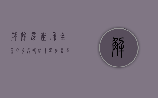 解除房产保全需要多长时间才能交易成功（解除房产保全需要多久）